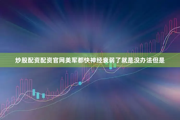 炒股配资配资官网美军都快神经衰弱了就是没办法但是