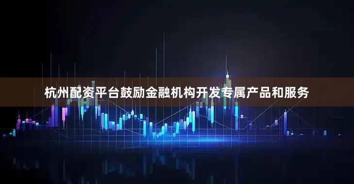 杭州配资平台鼓励金融机构开发专属产品和服务