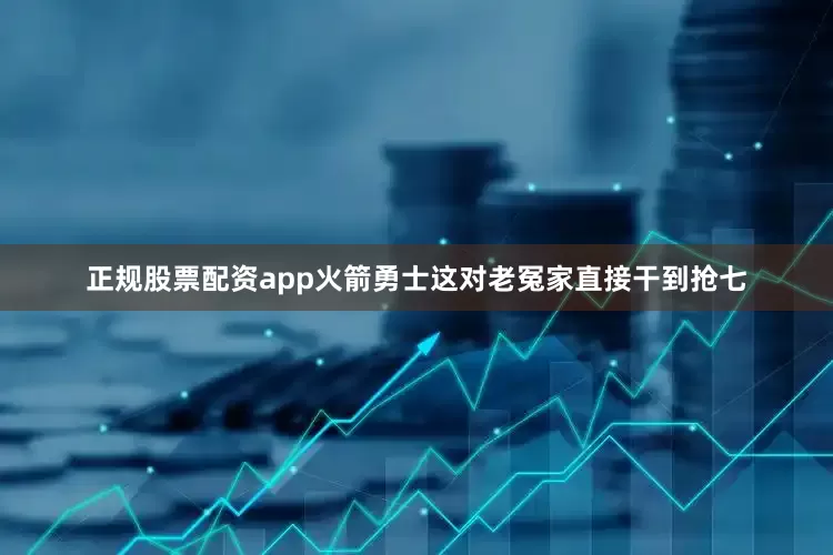 正规股票配资app火箭勇士这对老冤家直接干到抢七