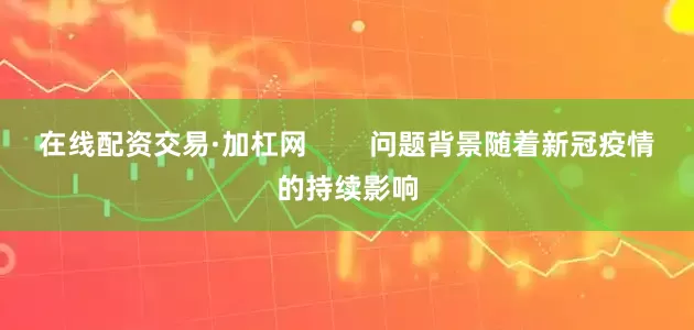 在线配资交易·加杠网        问题背景随着新冠疫情的持续影响