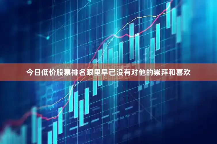 今日低价股票排名眼里早已没有对他的崇拜和喜欢