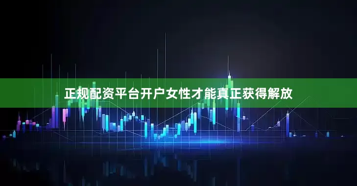 正规配资平台开户女性才能真正获得解放