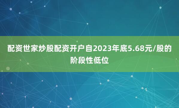 配资世家炒股配资开户自2023年底5.68元/股的阶段性低位