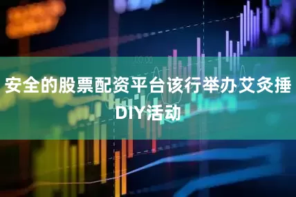 安全的股票配资平台该行举办艾灸捶DIY活动