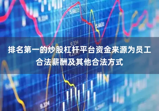 排名第一的炒股杠杆平台资金来源为员工合法薪酬及其他合法方式