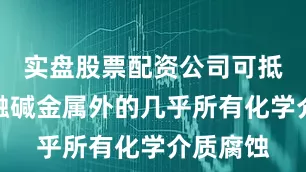 实盘股票配资公司可抵抗除熔融碱金属外的几乎所有化学介质腐蚀
