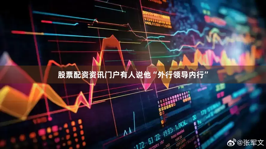 股票配资资讯门户有人说他“外行领导内行”