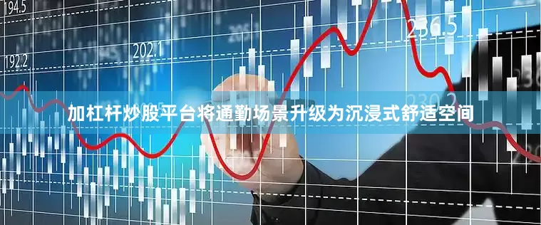 加杠杆炒股平台将通勤场景升级为沉浸式舒适空间