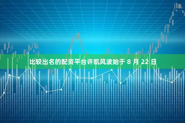 比较出名的配资平台许凯风波始于 8 月 22 日