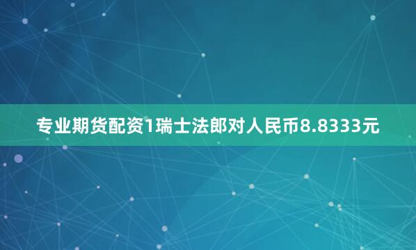 专业期货配资1瑞士法郎对人民币8.8333元