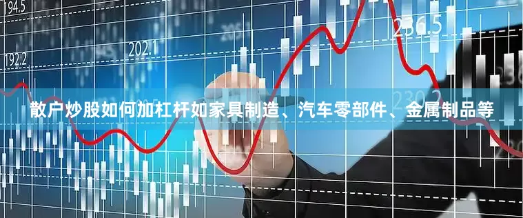散户炒股如何加杠杆如家具制造、汽车零部件、金属制品等